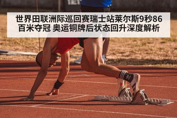 世界田联洲际巡回赛瑞士站莱尔斯9秒86百米夺冠 奥运铜牌后状态回升深度解析