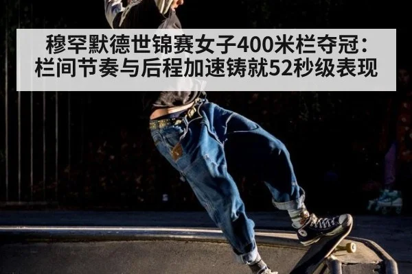 穆罕默德世锦赛女子400米栏夺冠:栏间节奏与后程加速铸就52秒级表现
