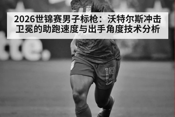 2026世锦赛男子标枪:沃特尔斯冲击卫冕的助跑速度与出手角度技术分析