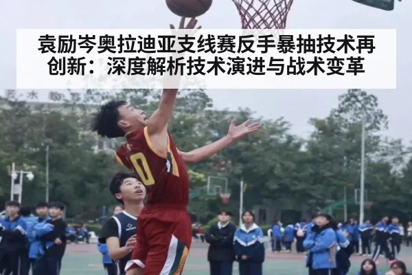 袁励岑奥拉迪亚支线赛反手暴抽技术再创新:深度解析技术演进与战术变革