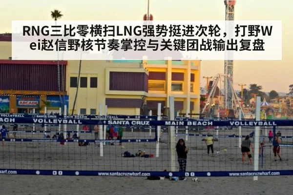 RNG三比零横扫LNG强势挺进次轮,打野Wei赵信野核节奏掌控与关键团战输出复盘