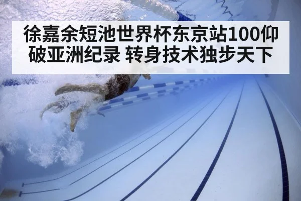徐嘉余短池世界杯东京站100仰破亚洲纪录 转身技术独步天下