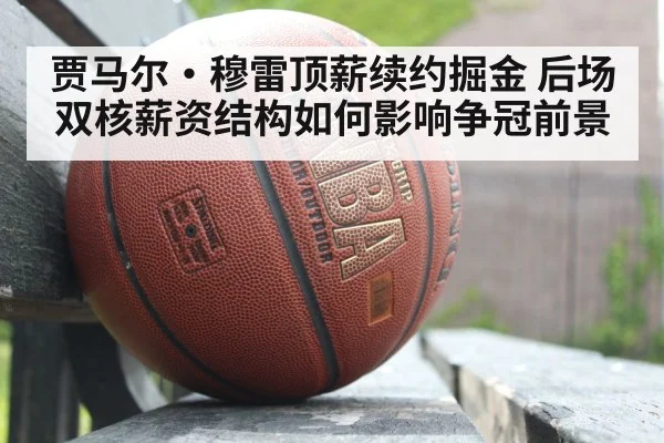 贾马尔·穆雷顶薪续约掘金 后场双核薪资结构如何影响争冠前景